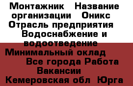 Монтажник › Название организации ­ Оникс › Отрасль предприятия ­ Водоснабжение и водоотведение › Минимальный оклад ­ 60 000 - Все города Работа » Вакансии   . Кемеровская обл.,Юрга г.